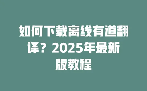 如何下载离线有道翻译？2025年最新版教程 一