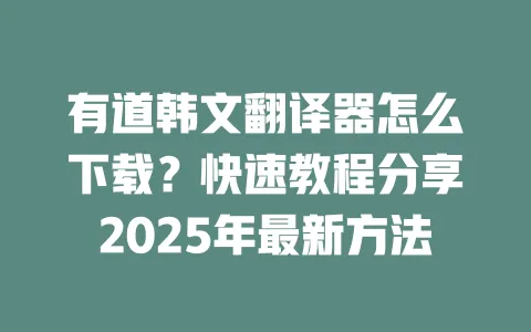 有道韩文翻译器怎么下载?快速教程分享2025年最新方法 一