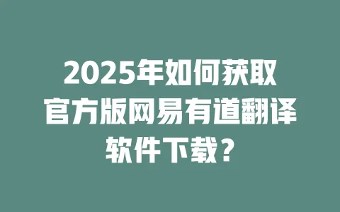 2025年如何获取官方版网易有道翻译软件下载？ 一