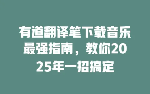 有道翻译笔下载音乐最强指南，教你2025年一招搞定 一
