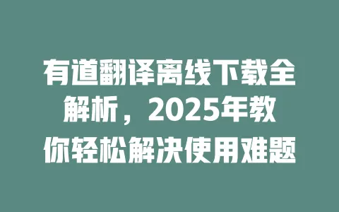 有道翻译离线下载全解析，2025年教你轻松解决使用难题 一