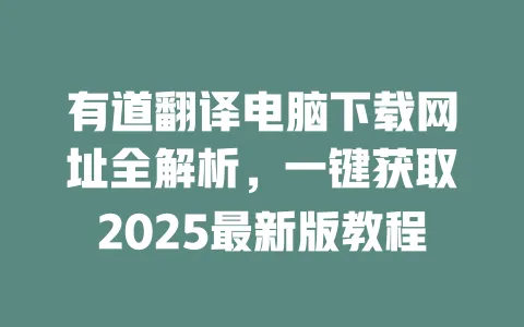有道翻译电脑下载网址全解析,一键获取2025最新版教程 一